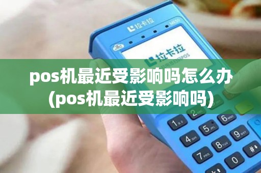pos机最近受影响吗怎么办(pos机最近受影响吗)