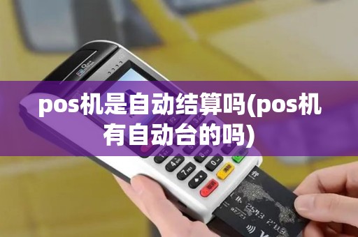 pos机是自动结算吗(pos机有自动台的吗) pos机是自动结算吗(pos机有自动台的吗)