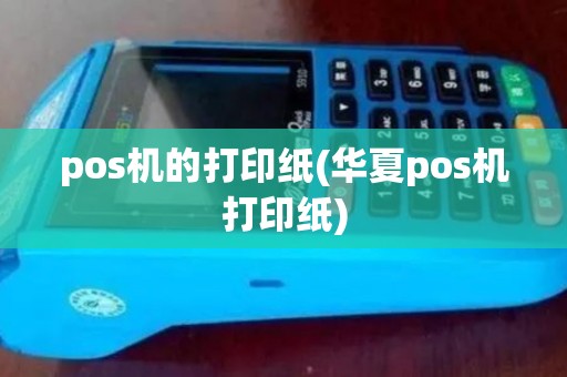 pos机的打印纸(华夏pos机打印纸) pos机的打印纸(华夏pos机打印纸)
