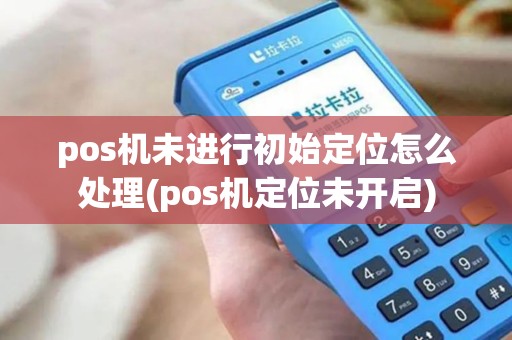 pos机未进行初始定位怎么处理(pos机定位未开启) pos机未进行初始定位怎么处理(pos机定位未开启)