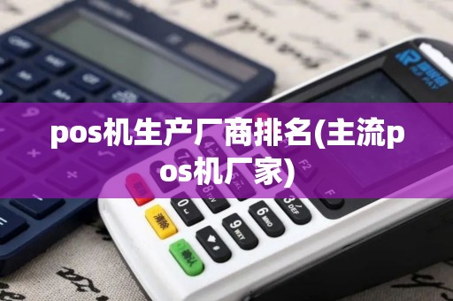 pos机生产厂商排名(主流pos机厂家) pos机生产厂商排名(主流pos机厂家)