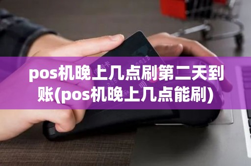 pos机晚上几点刷第二天到账(pos机晚上几点能刷) pos机晚上几点刷第二天到账(pos机晚上几点能刷)