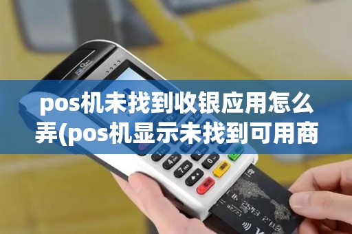 pos机未找到收银应用怎么弄(pos机显示未找到可用商户) pos机未找到收银应用怎么弄(pos机显示未找到可用商户)