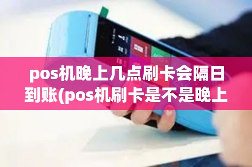 pos机晚上几点刷卡会隔日到账(pos机刷卡是不是晚上不好)