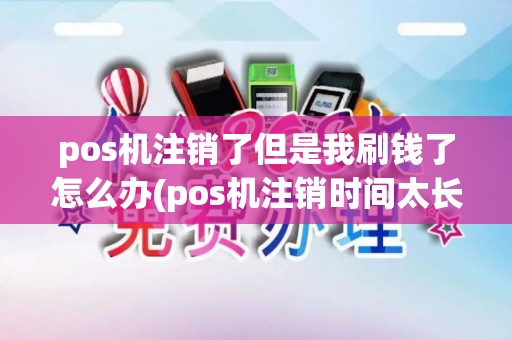 pos机注销了但是我刷钱了怎么办(pos机注销时间太长)