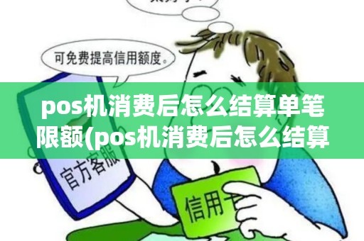 pos机消费后怎么结算单笔限额(pos机消费后怎么结算单) pos机消费后怎么结算单笔限额(pos机消费后怎么结算单)