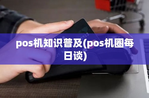 pos机知识普及(pos机圈每日谈) pos机知识普及(pos机圈每日谈)