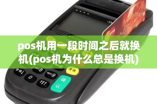 pos机用一段时间之后就换机(pos机为什么总是换机) pos机用一段时间之后就换机(pos机为什么总是换机)