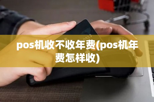 pos机收不收年费(pos机年费怎样收) pos机收不收年费(pos机年费怎样收)
