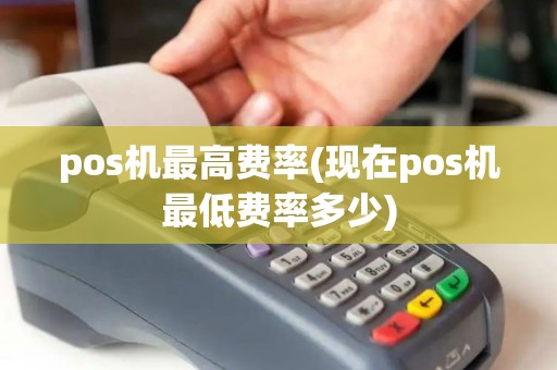 pos机最高费率(现在pos机最低费率多少) pos机最高费率(现在pos机最低费率多少)