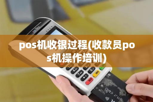 pos机收银过程(收款员pos机操作培训) pos机收银过程(收款员pos机操作培训)