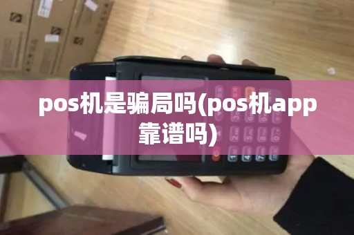 pos机是骗局吗(pos机app靠谱吗) pos机是骗局吗(pos机app靠谱吗)