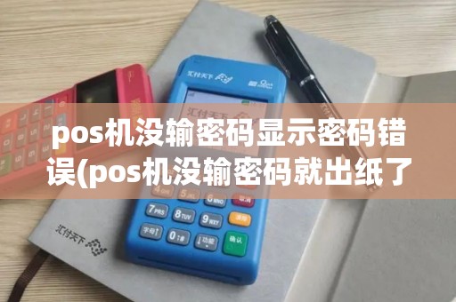 pos机没输密码显示密码错误(pos机没输密码就出纸了) pos机没输密码显示密码错误(pos机没输密码就出纸了)