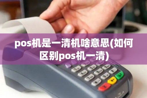 pos机是一清机啥意思(如何区别pos机一清) pos机是一清机啥意思(如何区别pos机一清)