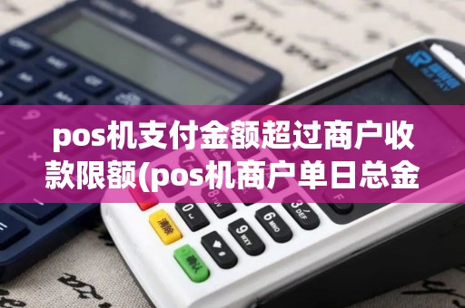 pos机支付金额超过商户收款限额(pos机商户单日总金额超限) pos机支付金额超过商户收款限额(pos机商户单日总金额超限)