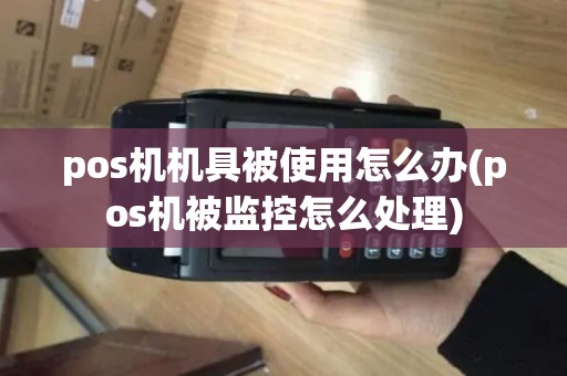 pos机机具被使用怎么办(pos机被监控怎么处理) pos机机具被使用怎么办(pos机被监控怎么处理)