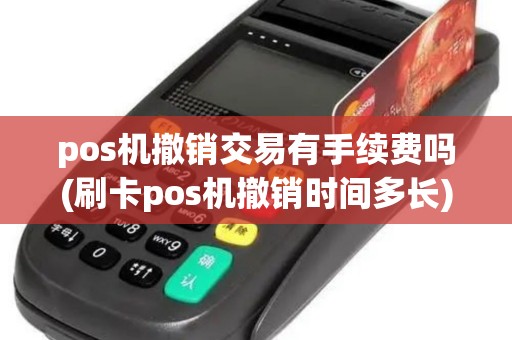 pos机撤销交易有手续费吗(刷卡pos机撤销时间多长) pos机撤销交易有手续费吗(刷卡pos机撤销时间多长)
