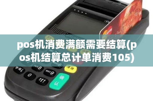 pos机消费满额需要结算(pos机结算总计单消费105) pos机消费满额需要结算(pos机结算总计单消费105)