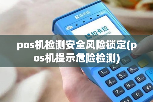 pos机检测安全风险锁定(pos机提示危险检测) pos机检测安全风险锁定(pos机提示危险检测)