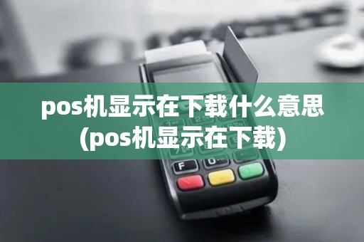 pos机显示在下载什么意思(pos机显示在下载)