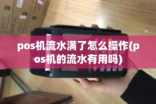 pos机流水满了怎么操作(pos机的流水有用吗)