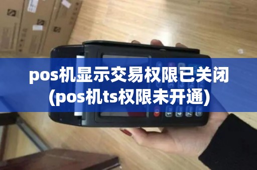 pos机显示交易权限已关闭(pos机ts权限未开通) pos机显示交易权限已关闭(pos机ts权限未开通)