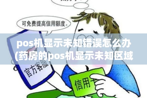 pos机显示未知错误怎么办(药房的pos机显示未知区域) pos机显示未知错误怎么办(药房的pos机显示未知区域)