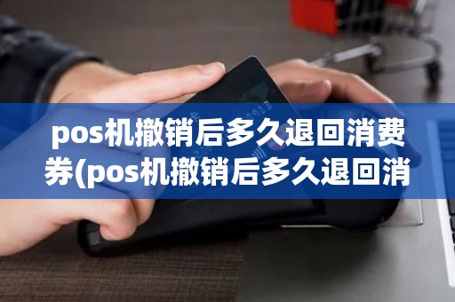 pos机撤销后多久退回消费券(pos机撤销后多久退回消费)