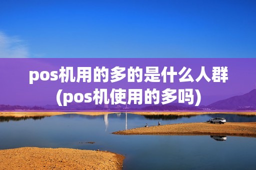 pos机用的多的是什么人群(pos机使用的多吗) pos机用的多的是什么人群(pos机使用的多吗)