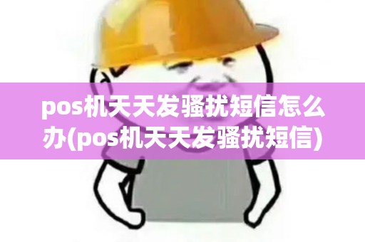 pos机天天发骚扰短信怎么办(pos机天天发骚扰短信) pos机天天发骚扰短信怎么办(pos机天天发骚扰短信)
