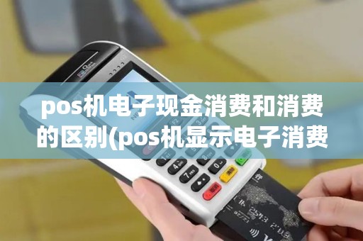 pos机电子现金消费和消费的区别(pos机显示电子消费) pos机电子现金消费和消费的区别(pos机显示电子消费)