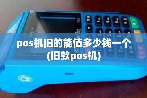 pos机旧的能值多少钱一个(旧款pos机) pos机旧的能值多少钱一个(旧款pos机)
