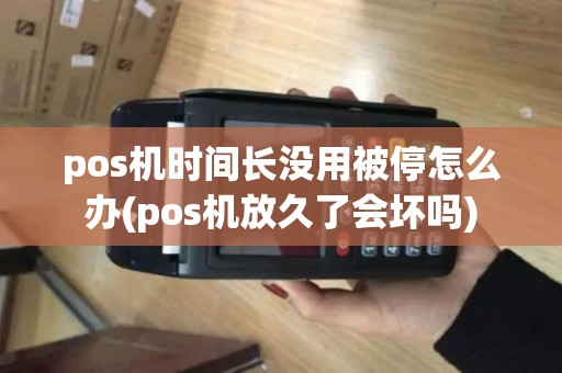 pos机时间长没用被停怎么办(pos机放久了会坏吗)