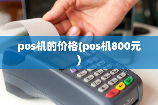 pos机的价格(pos机800元) pos机的价格(pos机800元)