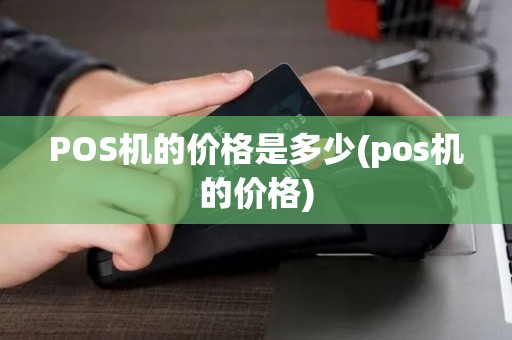 POS机的价格是多少(pos机的价格)