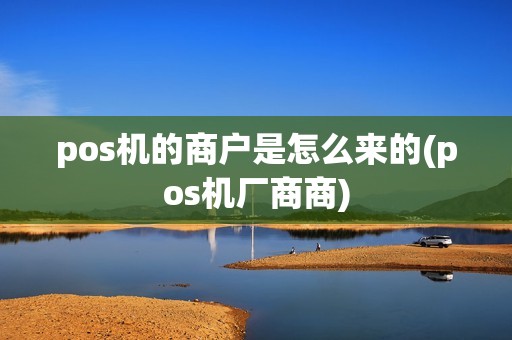 pos机的商户是怎么来的(pos机厂商商) pos机的商户是怎么来的(pos机厂商商)