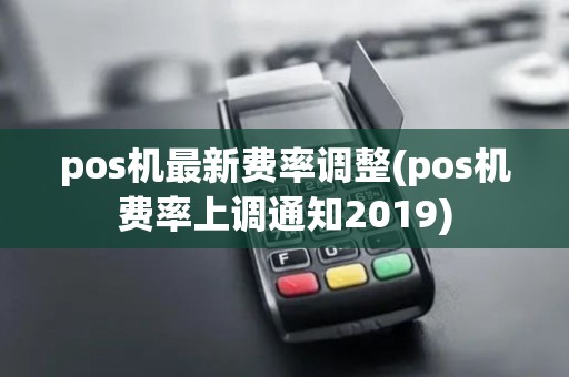 pos机最新费率调整(pos机费率上调通知2019)