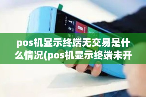 pos机显示终端无交易是什么情况(pos机显示终端未开通98)