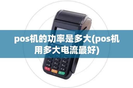 pos机的功率是多大(pos机用多大电流最好) pos机的功率是多大(pos机用多大电流最好)