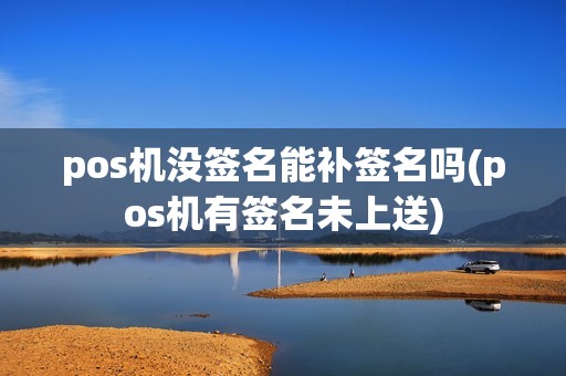 pos机没签名能补签名吗(pos机有签名未上送) pos机没签名能补签名吗(pos机有签名未上送)