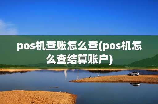 pos机查账怎么查(pos机怎么查结算账户) pos机查账怎么查(pos机怎么查结算账户)
