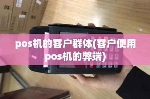 pos机的客户群体(客户使用pos机的弊端) pos机的客户群体(客户使用pos机的弊端)