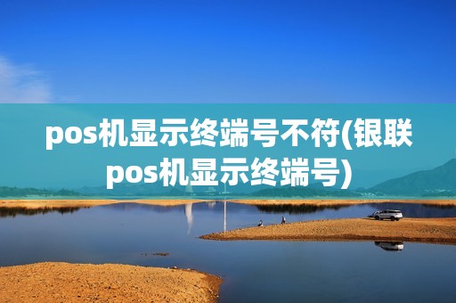 pos机显示终端号不符(银联pos机显示终端号) pos机显示终端号不符(银联pos机显示终端号)
