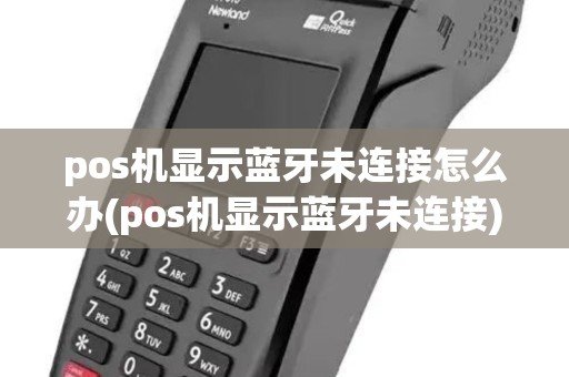 pos机显示蓝牙未连接怎么办(pos机显示蓝牙未连接)