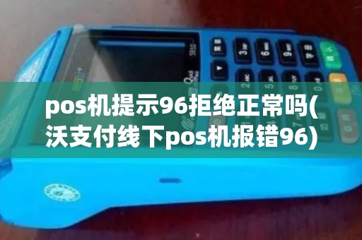 pos机提示96拒绝正常吗(沃支付线下pos机报错96)