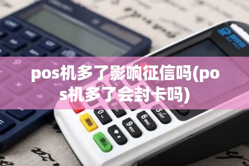 pos机多了影响征信吗(pos机多了会封卡吗)