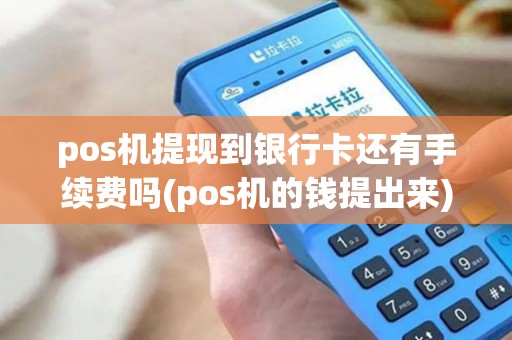 pos机提现到银行卡还有手续费吗(pos机的钱提出来)
