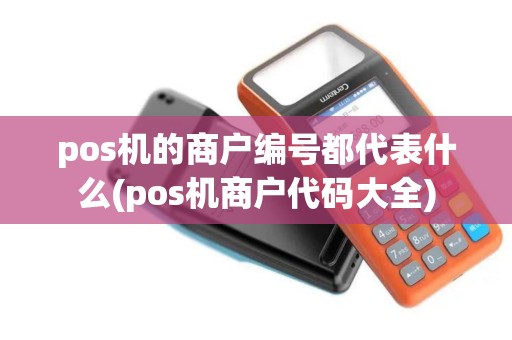 pos机的商户编号都代表什么(pos机商户代码大全) pos机的商户编号都代表什么(pos机商户代码大全)