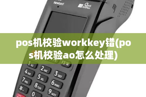 pos机校验workkey错(pos机校验ao怎么处理) pos机校验workkey错(pos机校验ao怎么处理)