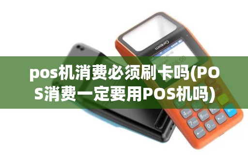 pos机消费必须刷卡吗(POS消费一定要用POS机吗) pos机消费必须刷卡吗(POS消费一定要用POS机吗)